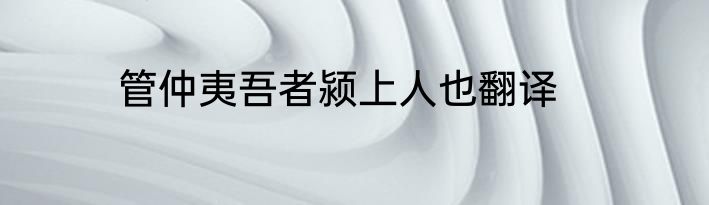 管仲夷吾者颍上人也翻译