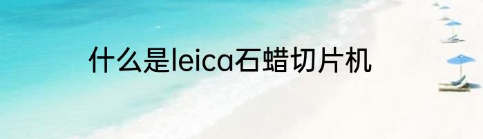 什么是leica石蜡切片机