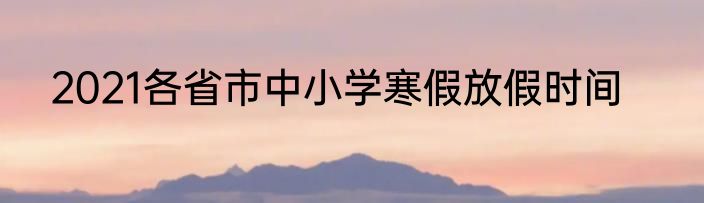 2021各省市中小学寒假放假时间