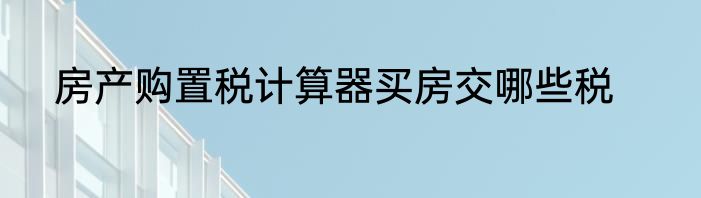 房产购置税计算器买房交哪些税