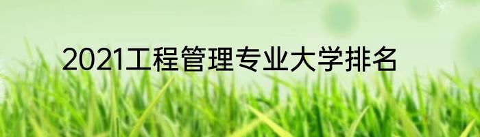 2021工程管理专业大学排名