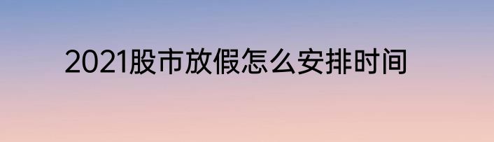 2021股市放假怎么安排时间