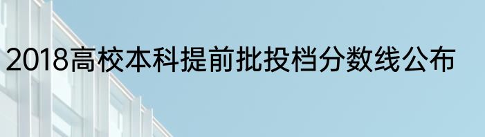 2018高校本科提前批投档分数线公布