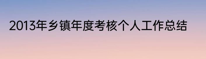 2013年乡镇年度考核个人工作总结