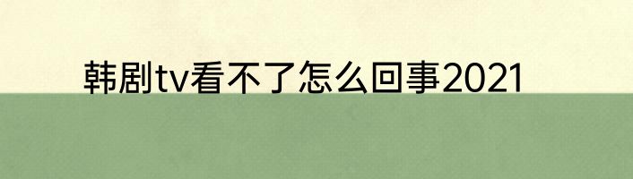 韩剧tv看不了怎么回事2021