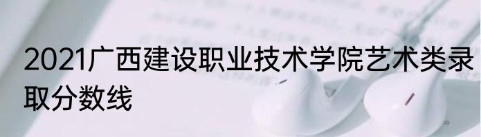 2021广西建设职业技术学院艺术类录取分数线