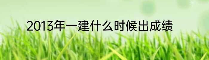2013年一建什么时候出成绩