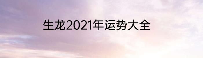 生龙2021年运势大全