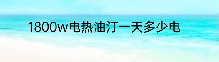 1800w电热油汀一天多少电