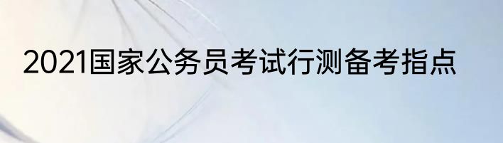 2021国家公务员考试行测备考指点