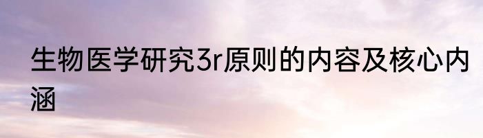 生物医学研究3r原则的内容及核心内涵