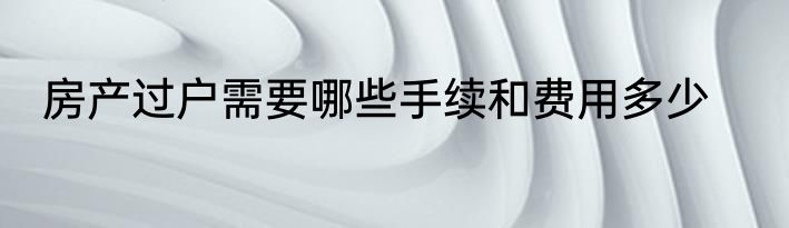 房产过户需要哪些手续和费用多少