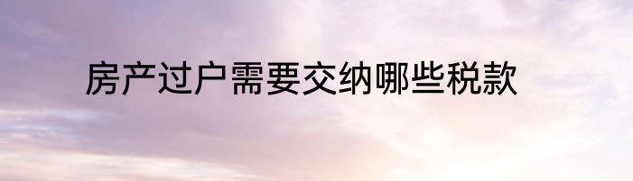 房产过户需要交纳哪些税款