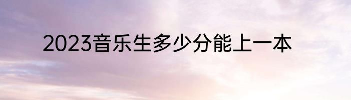 2023音乐生多少分能上一本