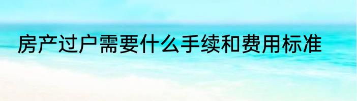 房产过户需要什么手续和费用标准