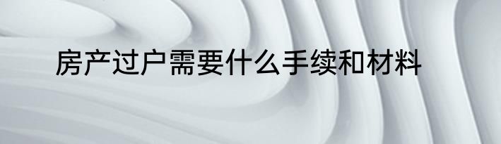 房产过户需要什么手续和材料