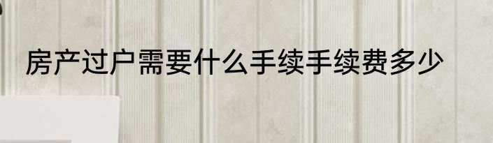 房产过户需要什么手续手续费多少
