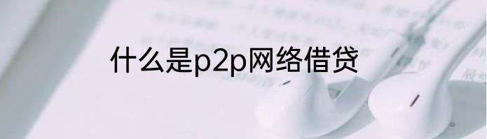 什么是p2p网络借贷