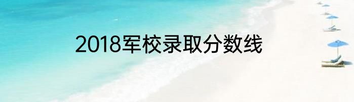 2018军校录取分数线