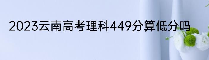 2023云南高考理科449分算低分吗