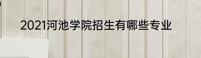 2021河池学院招生有哪些专业