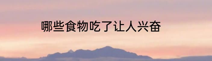 哪些食物吃了让人兴奋