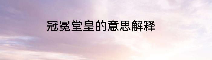 冠冕堂皇的意思解释