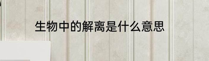 生物中的解离是什么意思