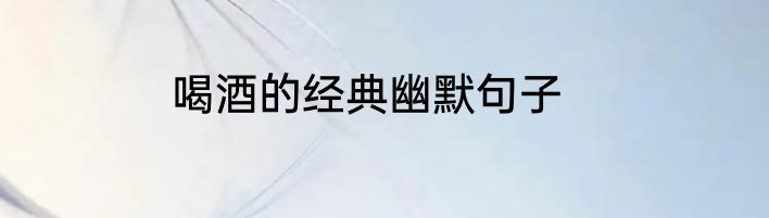 喝酒的经典幽默句子