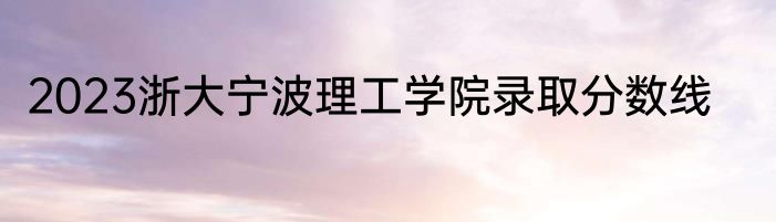 2023浙大宁波理工学院录取分数线