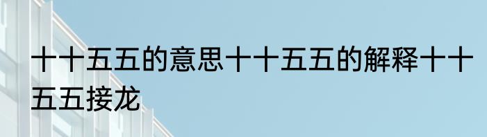 十十五五的意思十十五五的解释十十五五接龙