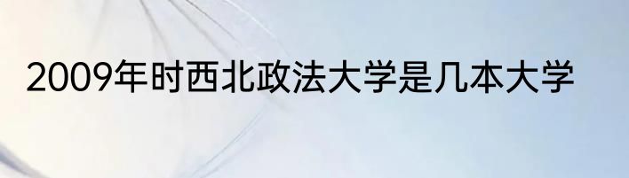2009年时西北政法大学是几本大学