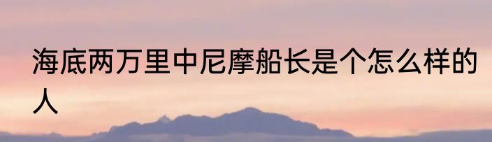 海底两万里中尼摩船长是个怎么样的人