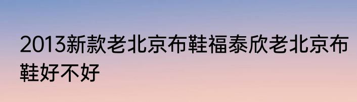 2013新款老北京布鞋福泰欣老北京布鞋好不好