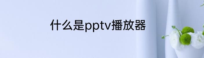 什么是pptv播放器