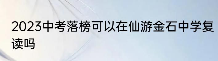 2023中考落榜可以在仙游金石中学复读吗