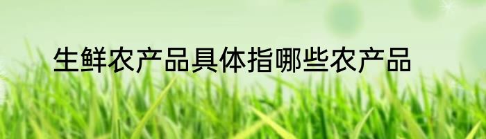 生鲜农产品具体指哪些农产品