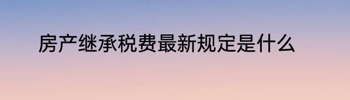 房产继承税费最新规定是什么