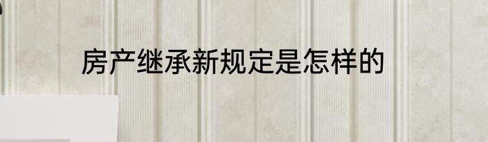 房产继承新规定是怎样的