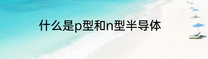 什么是p型和n型半导体