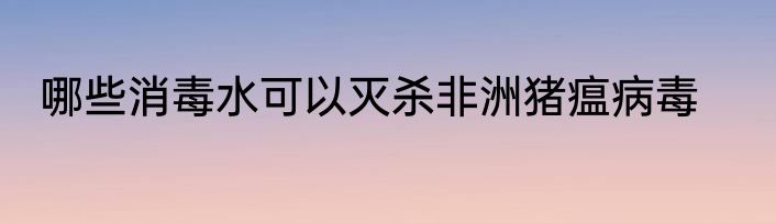 哪些消毒水可以灭杀非洲猪瘟病毒