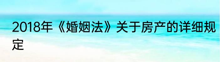 2018年《婚姻法》关于房产的详细规定