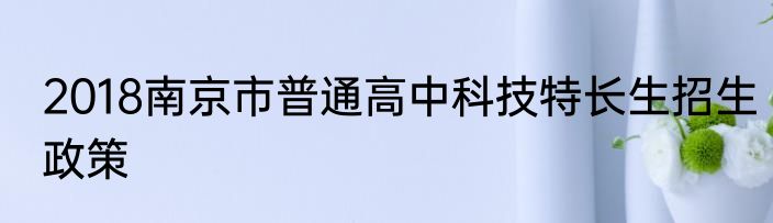 2018南京市普通高中科技特长生招生政策