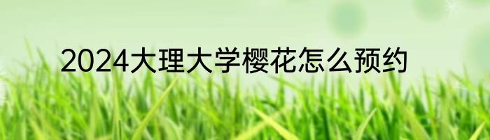 2024大理大学樱花怎么预约