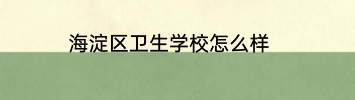 海淀区卫生学校怎么样