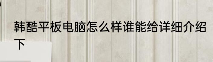 韩酷平板电脑怎么样谁能给详细介绍下