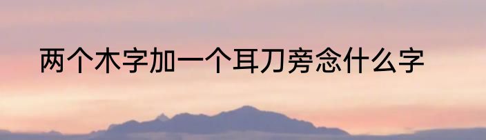 两个木字加一个耳刀旁念什么字
