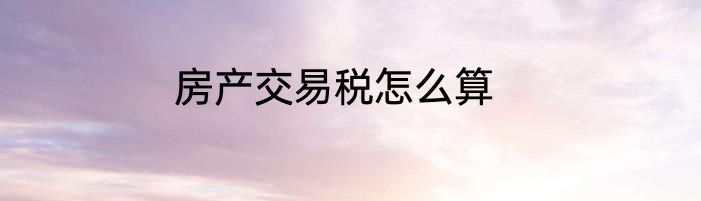 房产交易税怎么算