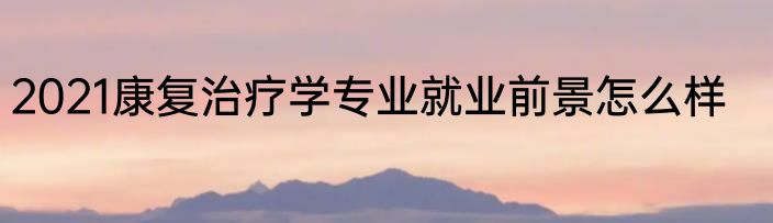 2021康复治疗学专业就业前景怎么样