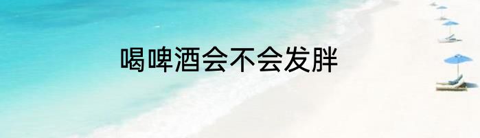 喝啤酒会不会发胖